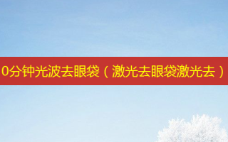 10分钟光波去眼袋（激光去眼袋激光去）