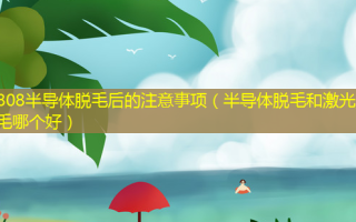 808半导体脱毛后的注意事项（半导体脱毛和激光脱毛哪个好）