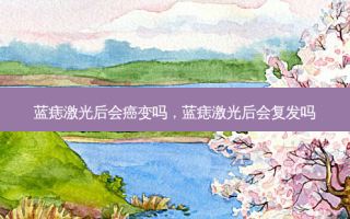 蓝痣激光后会癌变吗，蓝痣激光后会复发吗