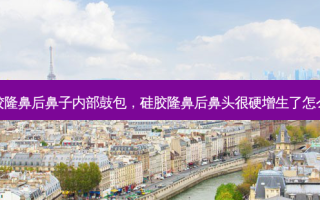 硅胶隆鼻后鼻子内部鼓包，硅胶隆鼻后鼻头很硬增生了怎么办