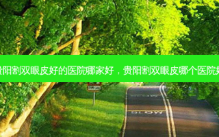 贵阳割双眼皮好的医院哪家好，贵阳割双眼皮哪个医院好