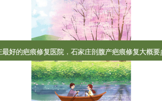 石家庄 *** 的疤痕修复医院，石家庄剖腹产疤痕修复大概要多少钱