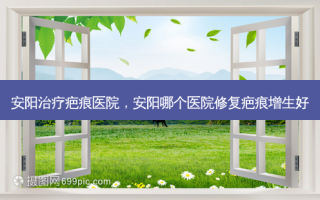 安阳疤痕医院，安阳哪个医院修复疤痕增生好