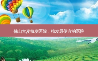 佛山大麦植发医院，植发便宜的医院