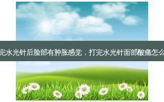 打完水光针后脸部有肿胀感觉，打完水光针面部酸痛怎么办