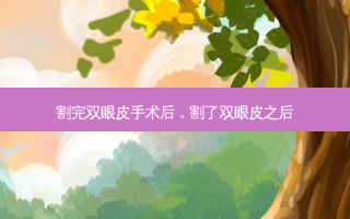 割完双眼皮手术后，割了双眼皮之后