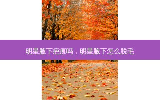 明星腋下疤痕吗，明星腋下怎么脱毛