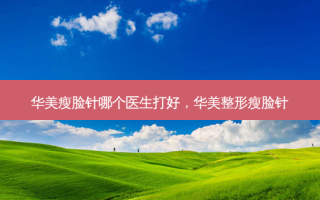 华美瘦脸针哪个医生打好，华美整形瘦脸针