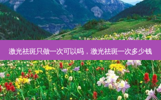 激光祛斑只做一次可以吗，激光祛斑一次多少钱