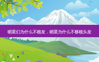 明星们为什么不植发，明星为什么不移植头发