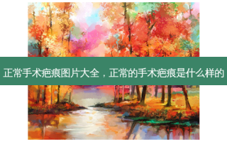 正常手术疤痕图片大全，正常的手术疤痕是什么样的