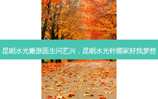 昆明水光嫩肤医生问艺兴，昆明水光针哪家好找梦想