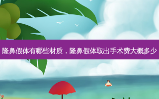 隆鼻假体有哪些材质，隆鼻假体取出手术费大概多少