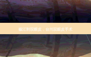 椒江割双眼皮，台州双眼皮手术