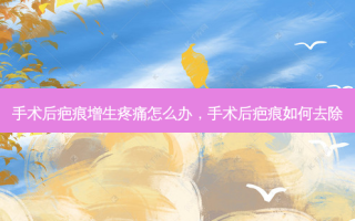手术后疤痕增生疼痛怎么办，手术后疤痕如何去除