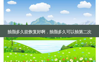 抽脂多久能恢复好啊，抽脂多久可以抽第二次
