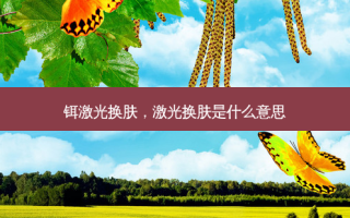 铒激光换肤，激光换肤是什么意思