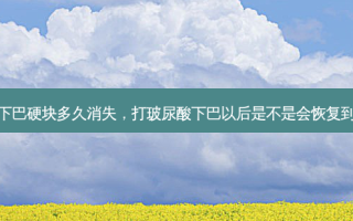 玻尿酸打下巴硬块多久消失，打玻尿酸下巴以后是不是会恢复到原来样子
