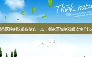 哪些医院割双眼皮便宜一点，哪家医院割双眼皮性价比高