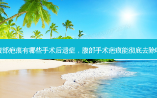 腹部疤痕有哪些手术后遗症，腹部手术疤痕能彻底去除吗