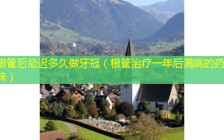 根管后迟多久做牙冠（根管一年后满嘴的药水味）