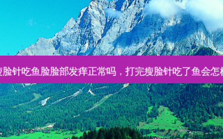 瘦脸针吃鱼脸脸部发痒正常吗，打完瘦脸针吃了鱼会怎样