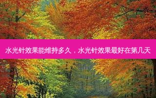 水光针效果能维持多久，水光针效果好在第几天