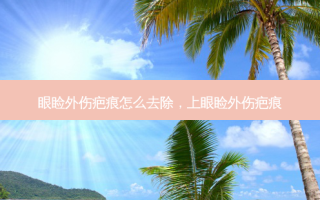 眼睑外伤疤痕怎么去除，上眼睑外伤疤痕
