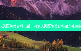 湘乡人民医院美容科 *** ，湘乡人民医院美容科激光祛斑多少钱