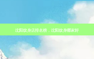 沈阳纹身店排名榜，沈阳纹身哪家好