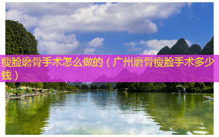 瘦脸磨骨手术怎么做的（广州磨骨瘦脸手术多少钱）