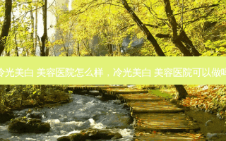 冷光美白 美容医院怎么样，冷光美白 美容医院可以做吗