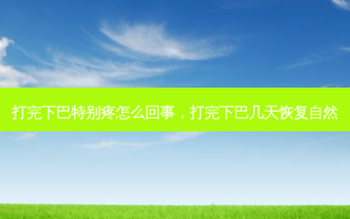 打完下巴特别疼怎么回事，打完下巴几天恢复自然