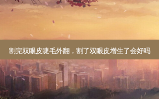 割完双眼皮睫毛外翻，割了双眼皮增生了会好吗