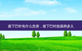 瘦下巴针有什么危害，瘦下巴针能保持多久