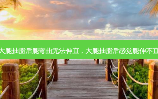 大腿抽脂后腿弯曲无法伸直，大腿抽脂后感觉腿伸不直