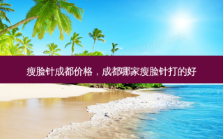 瘦脸针成都价格，成都哪家瘦脸针打的好