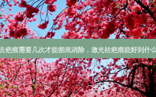 激光去疤痕需要几次才能彻底消除，激光祛疤痕能好到什么程度