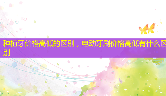 种植牙价格高低的区别,电动牙刷价格高低有什么区别-第1张图片-美呗严选网 种植牙价格高低的区别,电动牙刷价格高低有什么区别-第1张图片-美呗严选网
