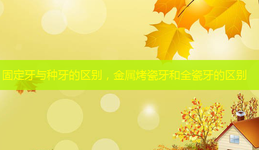 固定牙与种牙的区别,金属烤瓷牙和全瓷牙的区别-第1张图片-美呗严选网 固定牙与种牙的区别,金属烤瓷牙和全瓷牙的区别-第1张图片-美呗严选网