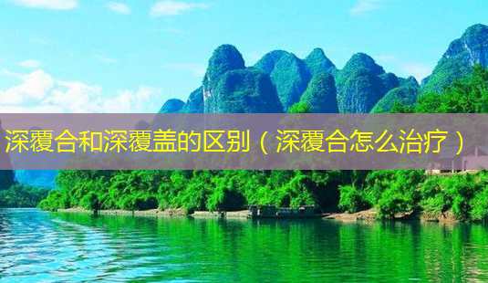 深覆合和深覆盖的区别(深覆合怎么)-第1张图片-美呗严选网 深覆合和深覆盖的区别(深覆合怎么)-第1张图片-美呗严选网