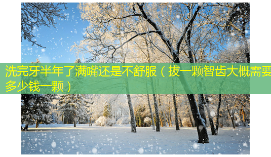 洗完牙半年了满嘴还是不舒服(拔一颗智齿大概需要多少钱一颗)-第1张图片-美呗严选网 洗完牙半年了满嘴还是不舒服(拔一颗智齿大概需要多少钱一颗)-第1张图片-美呗严选网