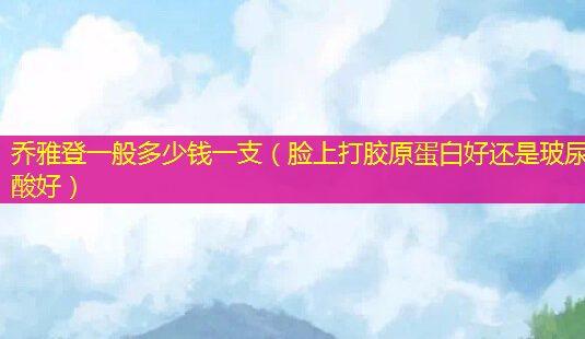 乔雅登一般多少钱一支(脸上打胶原蛋白好还是玻尿酸好)-第1张图片-美呗严选网 乔雅登一般多少钱一支(脸上打胶原蛋白好还是玻尿酸好)-第1张图片-美呗严选网