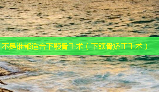 不是谁都适合下颚骨手术(下颌骨矫正手术)-第1张图片-美呗严选网 不是谁都适合下颚骨手术(下颌骨矫正手术)-第1张图片-美呗严选网