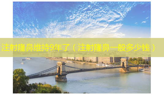 注射隆鼻维持9年了(注射隆鼻一般多少钱)-第1张图片-美呗严选网 注射隆鼻维持9年了(注射隆鼻一般多少钱)-第1张图片-美呗严选网
