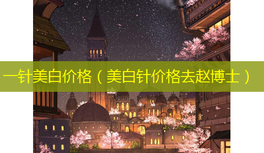一针美白价格(美白针价格去赵博士)-第1张图片-美呗严选网 一针美白价格(美白针价格去赵博士)-第1张图片-美呗严选网