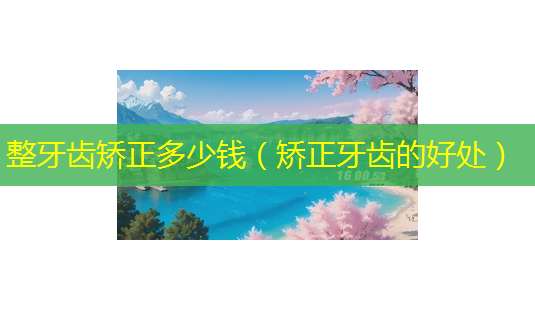 整牙齿矫正多少钱(矫正牙齿的好处)-第1张图片-美呗严选网 整牙齿矫正多少钱(矫正牙齿的好处)-第1张图片-美呗严选网
