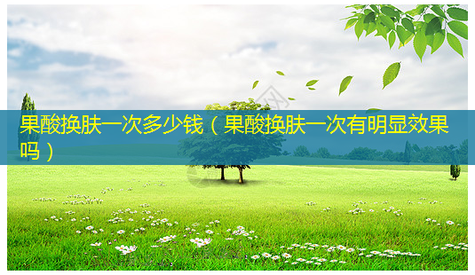果酸换肤一次多少钱(果酸换肤一次有明显效果吗)-第1张图片-美呗严选网 果酸换肤一次多少钱(果酸换肤一次有明显效果吗)-第1张图片-美呗严选网