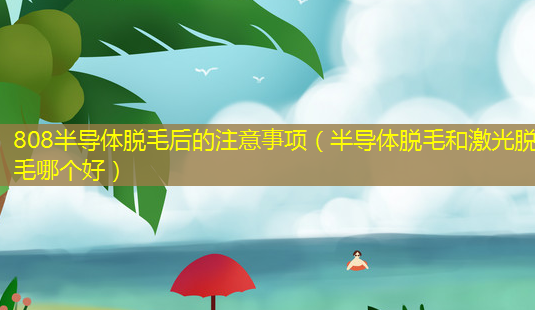 808半导体脱毛后的注意事项(半导体脱毛和激光脱毛哪个好)-第1张图片-美呗严选网 808半导体脱毛后的注意事项(半导体脱毛和激光脱毛哪个好)-第1张图片-美呗严选网