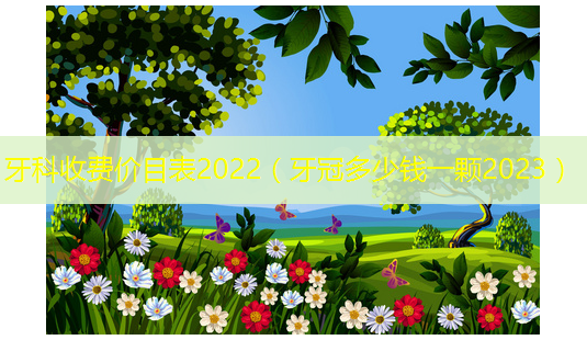 牙科收费价目表2022(牙冠多少钱一颗2023)-第1张图片-美呗严选网 牙科收费价目表2022(牙冠多少钱一颗2023)-第1张图片-美呗严选网